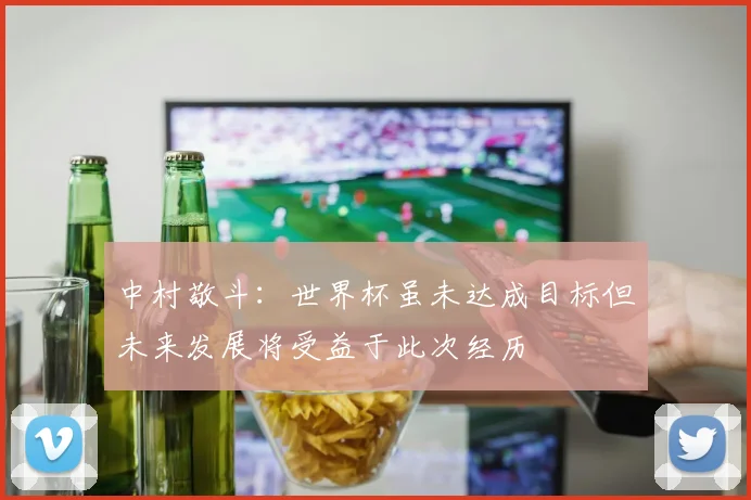 中村敬斗：世界杯虽未达成目标但未来发展将受益于此次经历