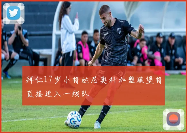 拜仁17岁小将达尼奥科加盟狼堡将直接进入一线队