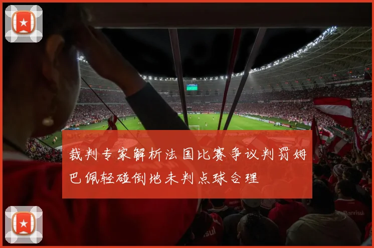 裁判专家解析法国比赛争议判罚姆巴佩轻碰倒地未判点球合理