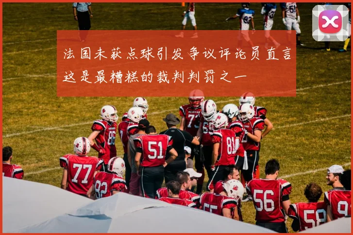 法国未获点球引发争议评论员直言这是最糟糕的裁判判罚之一