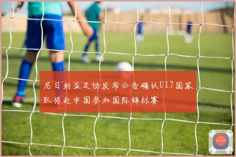 尼日利亚足协发布公告确认U17国家队将赴中国参加国际锦标赛