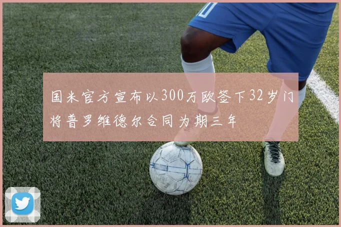 国米官方宣布以300万欧签下32岁门将普罗维德尔合同为期三年