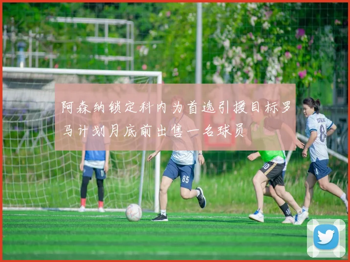 阿森纳锁定科内为首选引援目标罗马计划月底前出售一名球员