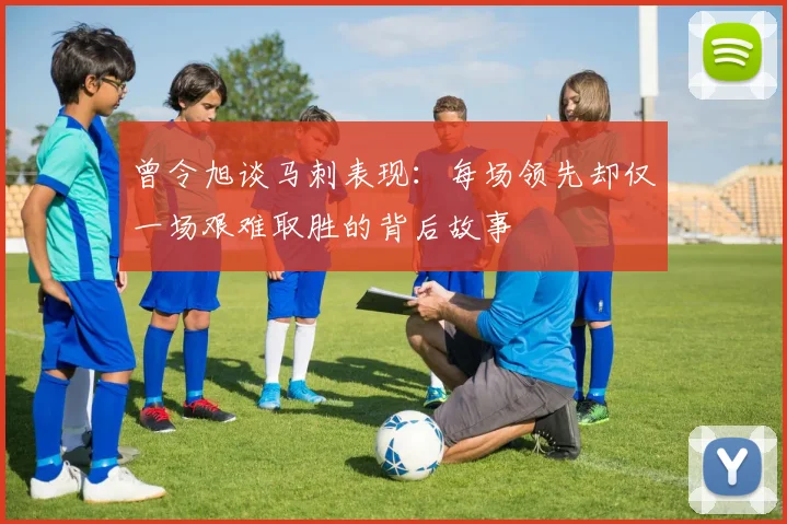 曾令旭谈马刺表现：每场领先却仅一场艰难取胜的背后故事