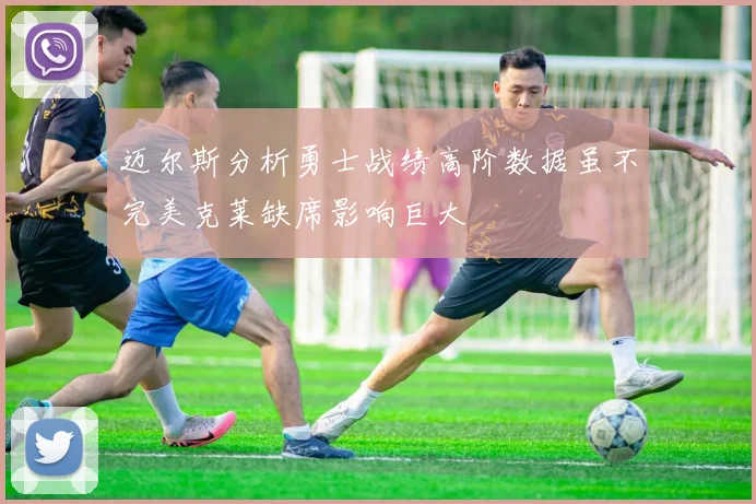 迈尔斯分析勇士战绩高阶数据虽不完美克莱缺席影响巨大