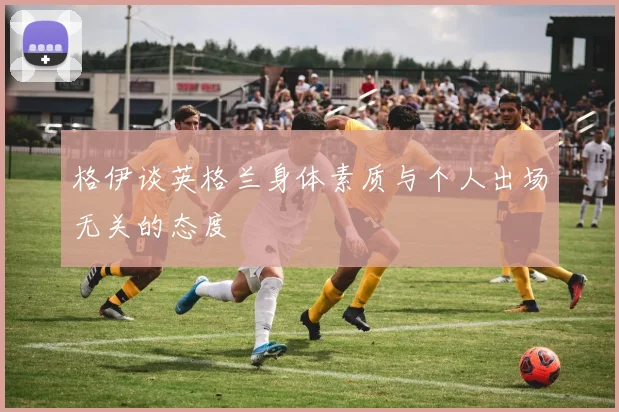 格伊谈英格兰身体素质与个人出场无关的态度