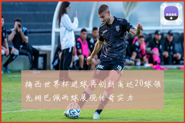 梅西世界杯进球再创新高达20球领先姆巴佩两球展现传奇实力
