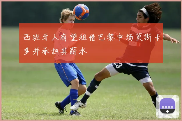 西班牙人有望租借巴黎中场莫斯卡多并承担其薪水